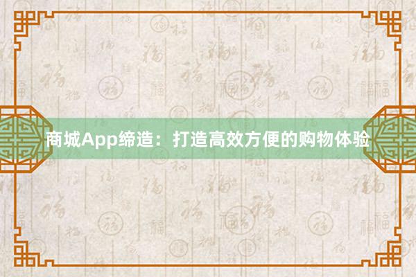 商城App缔造:打造高效方便的购物体验