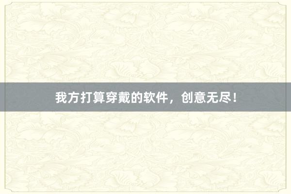 我方打算穿戴的软件,创意无尽!